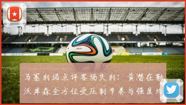 马塞利诺点评客场失利：黄潜在勒沃库森全方位受压制节奏与强度均不敌对手