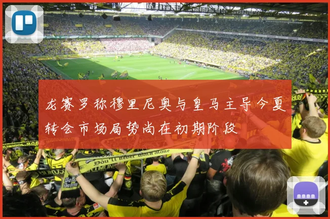 龙赛罗称穆里尼奥与皇马主导今夏转会市场局势尚在初期阶段