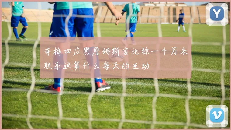 夸梅回应黑詹姆斯言论称一个月未联系这算什么每天的互动