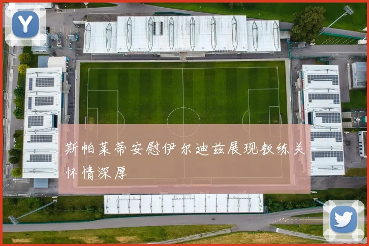 斯帕莱蒂安慰伊尔迪兹展现教练关怀情深厚
