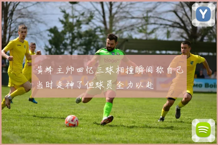 黄蜂主帅回忆三球相撞瞬间称自己当时走神了但球员全力以赴