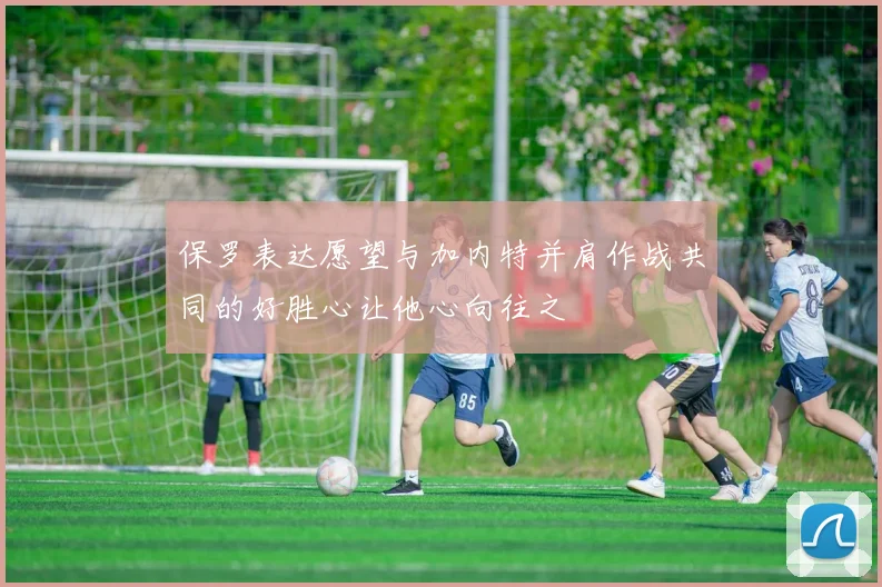 保罗表达愿望与加内特并肩作战共同的好胜心让他心向往之