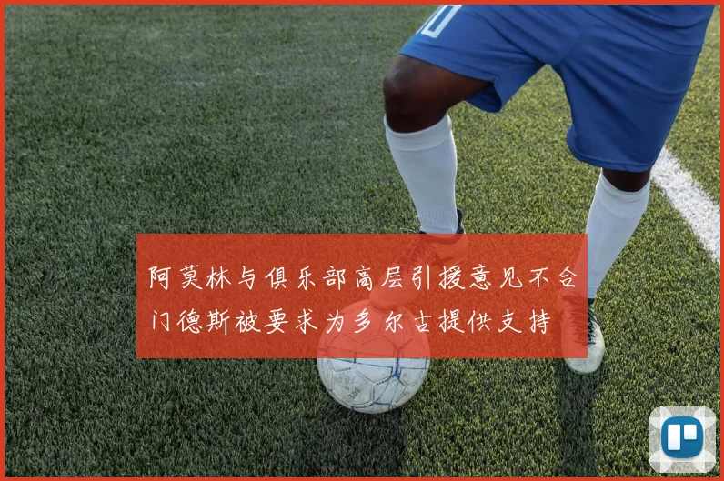 阿莫林与俱乐部高层引援意见不合门德斯被要求为多尔古提供支持