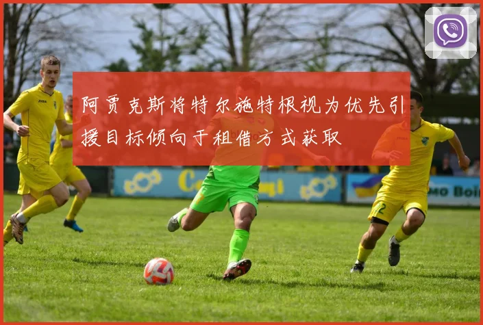 阿贾克斯将特尔施特根视为优先引援目标倾向于租借方式获取
