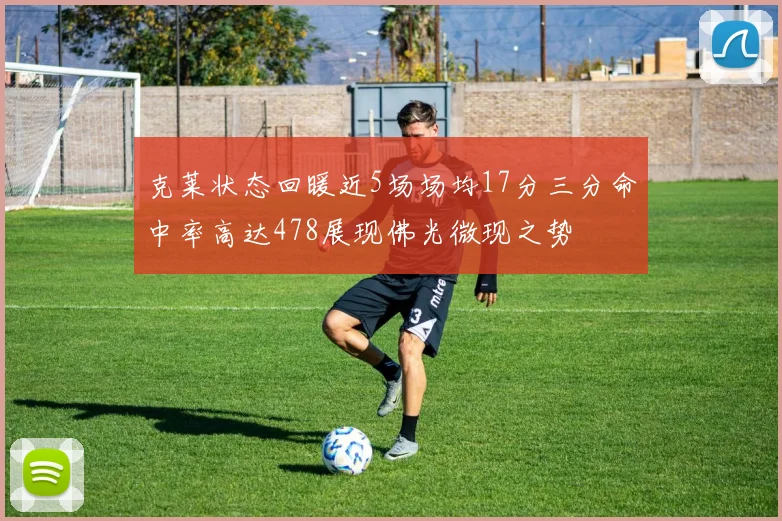 克莱状态回暖近5场场均17分三分命中率高达478展现佛光微现之势