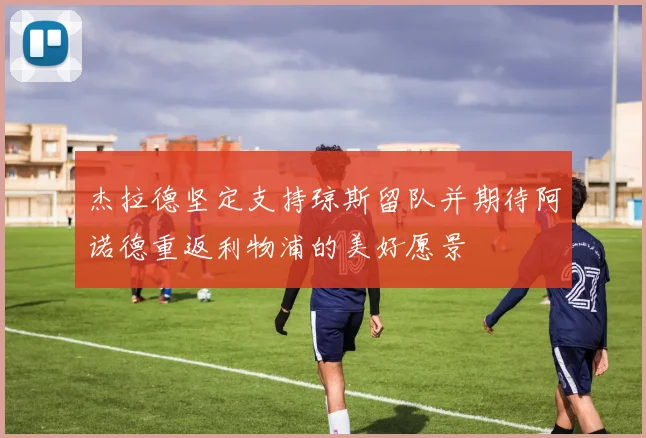 杰拉德坚定支持琼斯留队并期待阿诺德重返利物浦的美好愿景