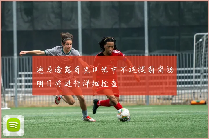 迪马透露奇克训练中不适提前离场明日将进行详细检查