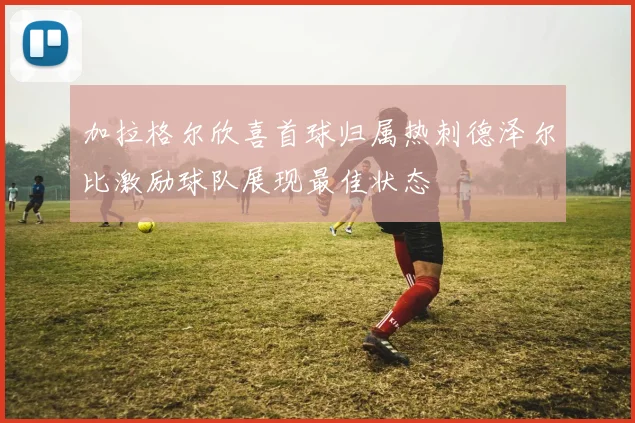 加拉格尔欣喜首球归属热刺德泽尔比激励球队展现最佳状态