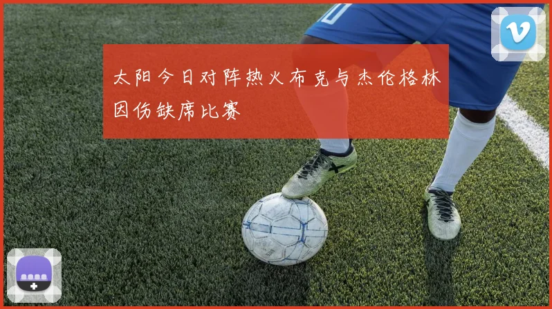 太阳今日对阵热火布克与杰伦格林因伤缺席比赛