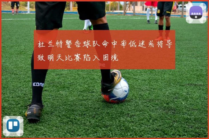 杜兰特警告球队命中率低迷或将导致明天比赛陷入困境