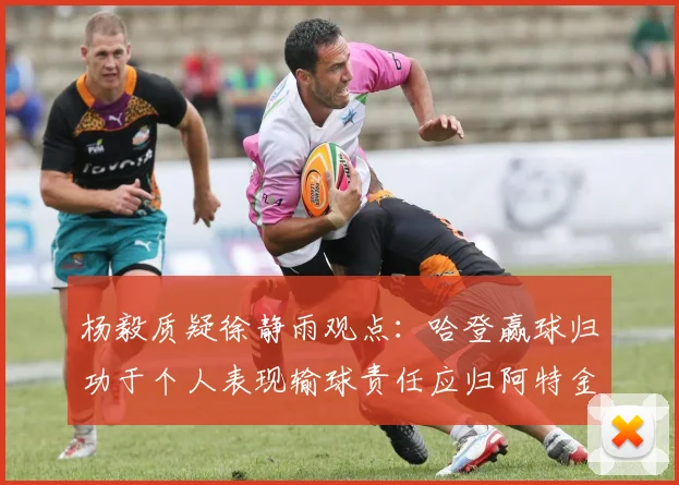 杨毅质疑徐静雨观点：哈登赢球归功于个人表现输球责任应归阿特金森教练