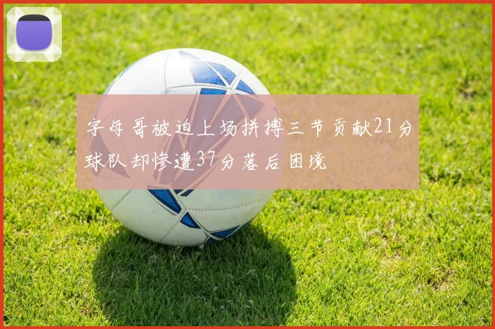 字母哥被迫上场拼搏三节贡献21分球队却惨遭37分落后困境