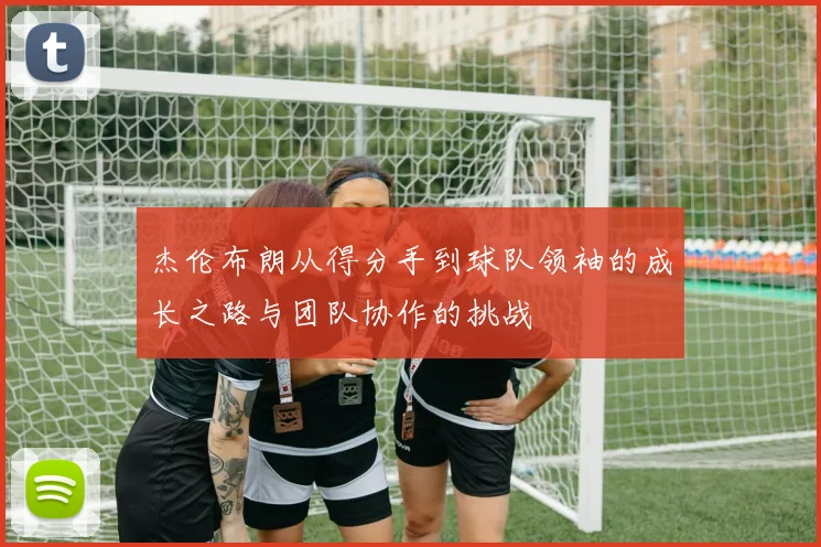 杰伦布朗从得分手到球队领袖的成长之路与团队协作的挑战