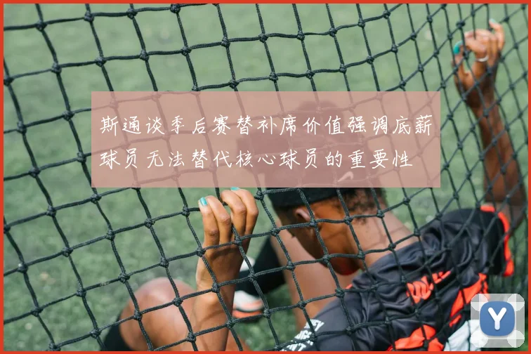 斯通谈季后赛替补席价值强调底薪球员无法替代核心球员的重要性