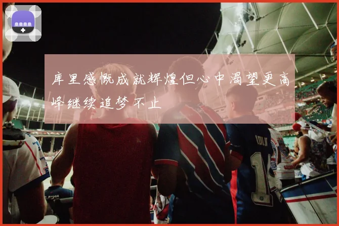 库里感慨成就辉煌但心中渴望更高峰继续追梦不止