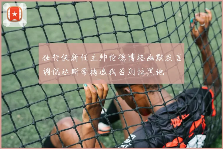 独行侠新任主帅伦德博格幽默发言调侃达斯蒂梅选我否则拉黑他