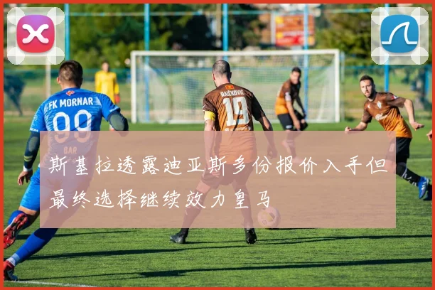 斯基拉透露迪亚斯多份报价入手但最终选择继续效力皇马