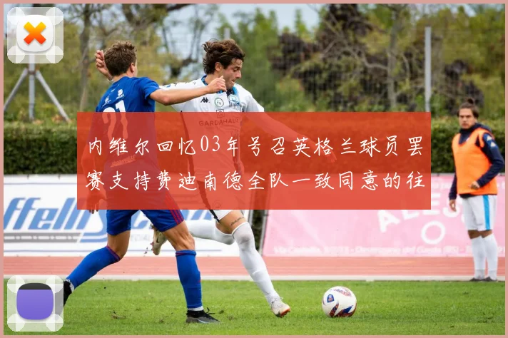 内维尔回忆03年号召英格兰球员罢赛支持费迪南德全队一致同意的往事