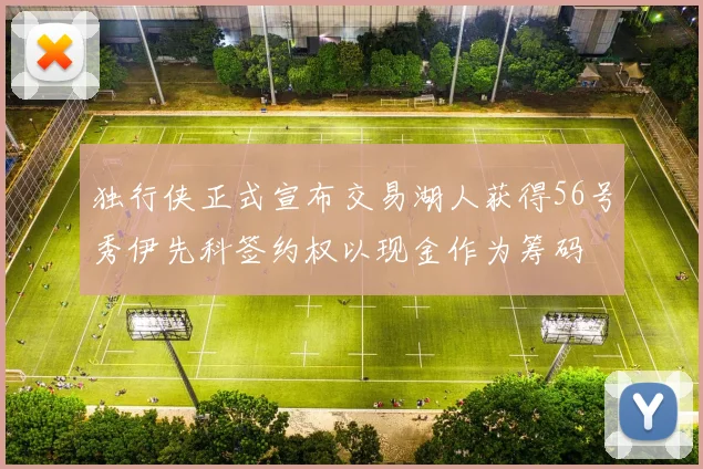 独行侠正式宣布交易湖人获得56号秀伊先科签约权以现金作为筹码