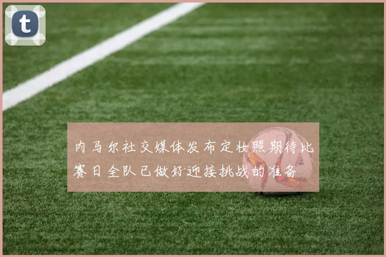 内马尔社交媒体发布定妆照期待比赛日全队已做好迎接挑战的准备