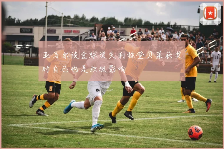 亚马尔谈金球奖失利称登贝莱获奖对自己也是积极影响