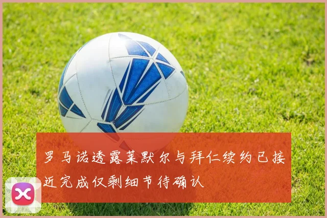 罗马诺透露莱默尔与拜仁续约已接近完成仅剩细节待确认