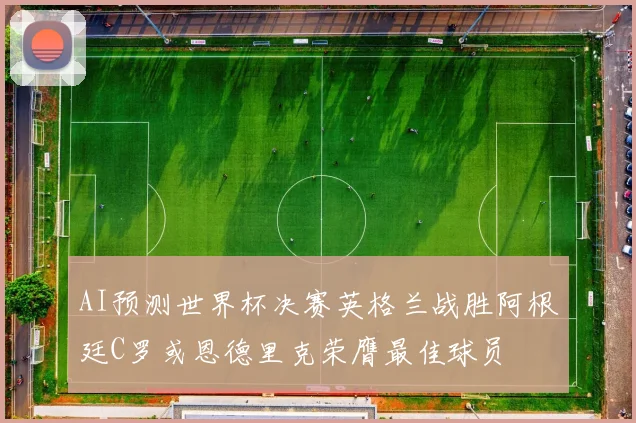 AI预测世界杯决赛英格兰战胜阿根廷C罗或恩德里克荣膺最佳球员