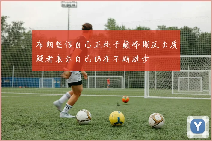 布朗坚信自己正处于巅峰期反击质疑者表示自己仍在不断进步