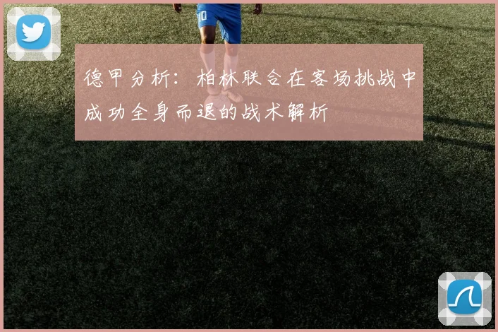 德甲分析：柏林联合在客场挑战中成功全身而退的战术解析